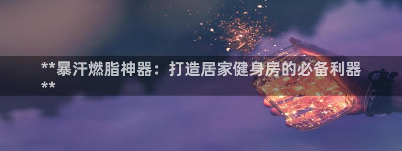 意昂3集团简介：**暴汗燃脂神器：打造居家健身房的必