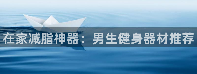 意昂体育3招商电话是多少啊：在家减脂神器：男生健身器